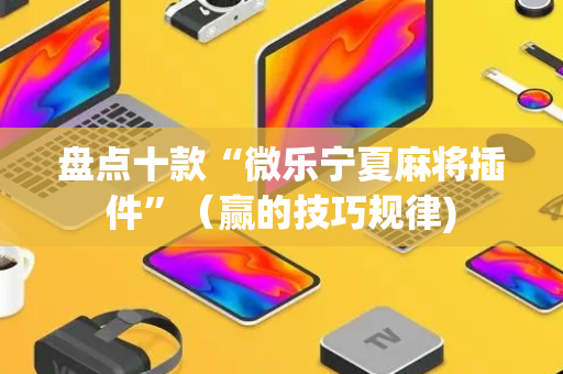 盘点十款“微乐宁夏麻将插件”（赢的技巧规律)