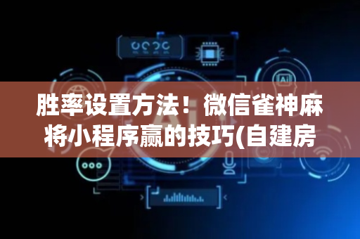 胜率设置方法！微信雀神麻将小程序赢的技巧(自建房怎么赢)