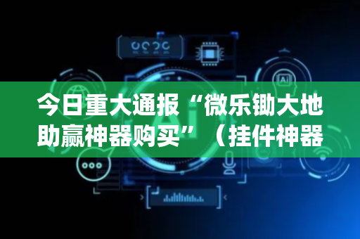 今日重大通报“微乐锄大地助赢神器购买”（挂件神器)