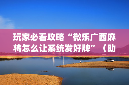玩家必看攻略“微乐广西麻将怎么让系统发好牌”（助赢神器)