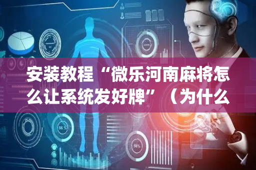 安装教程“微乐河南麻将怎么让系统发好牌”（为什么有人一直赢)