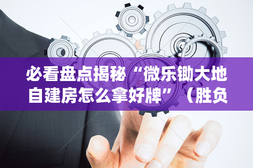 必看盘点揭秘“微乐锄大地自建房怎么拿好牌”（胜负规律拿好牌)