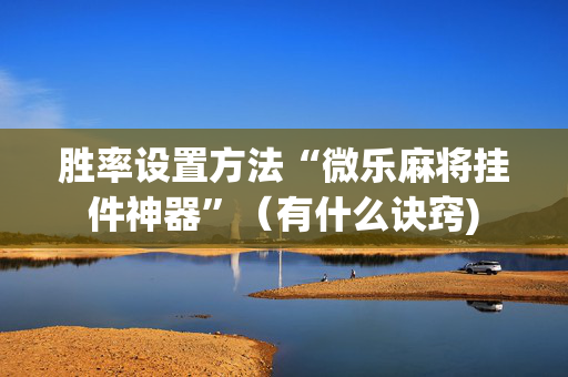 胜率设置方法“微乐麻将挂件神器”（有什么诀窍)