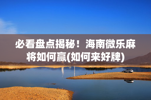 必看盘点揭秘！海南微乐麻将如何赢(如何来好牌)
