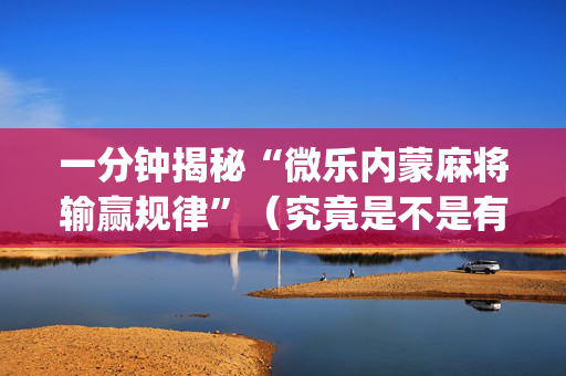 一分钟揭秘“微乐内蒙麻将输赢规律”（究竟是不是有挂)