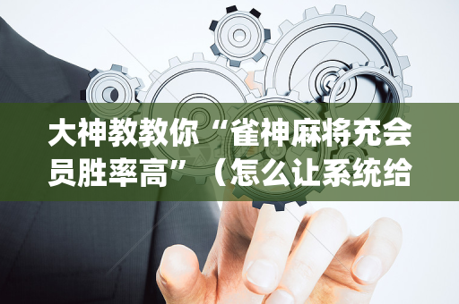 大神教教你“雀神麻将充会员胜率高”（怎么让系统给自己好牌)