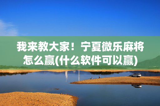 我来教大家！宁夏微乐麻将怎么赢(什么软件可以赢)
