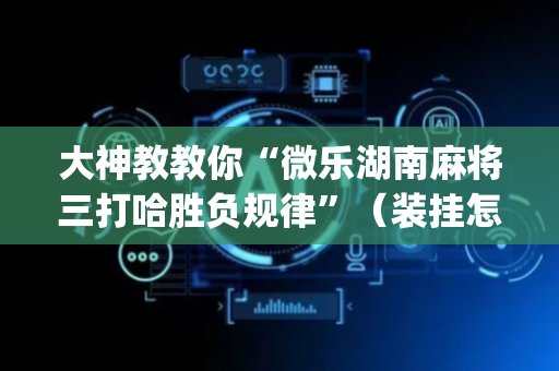 大神教教你“微乐湖南麻将三打哈胜负规律”（装挂怎么安装)