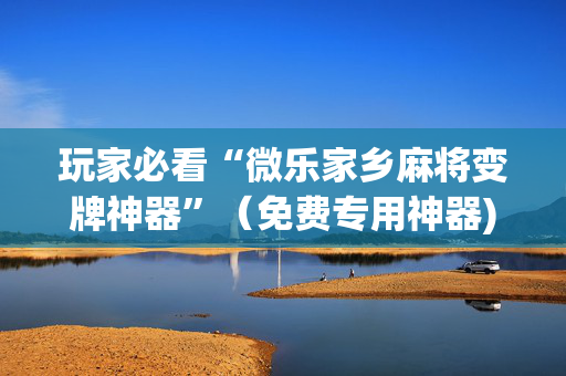 玩家必看“微乐家乡麻将变牌神器”（免费专用神器)