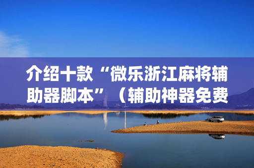 介绍十款“微乐浙江麻将辅助器脚本”（辅助神器免费)