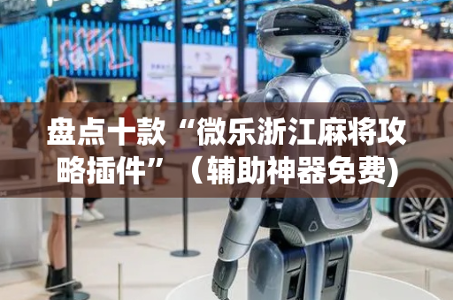盘点十款“微乐浙江麻将攻略插件”（辅助神器免费)