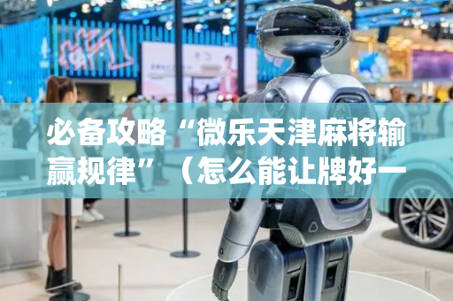 必备攻略“微乐天津麻将输赢规律”（怎么能让牌好一点)