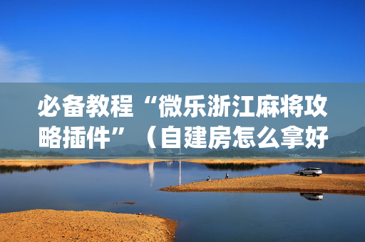 必备教程“微乐浙江麻将攻略插件”（自建房怎么拿好牌)