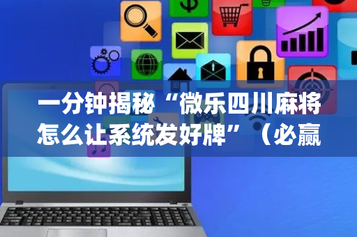 一分钟揭秘“微乐四川麻将怎么让系统发好牌”（必赢神器辅助器)