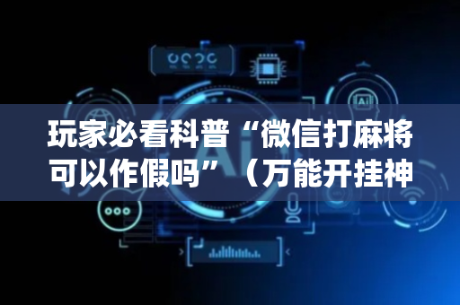 玩家必看科普“微信打麻将可以作假吗”（万能开挂神器)