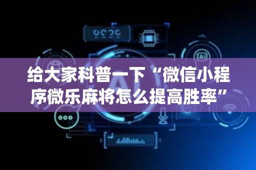 给大家科普一下“微信小程序微乐麻将怎么提高胜率”（免费专用神器)