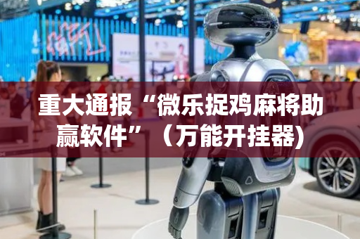 重大通报“微乐捉鸡麻将助赢软件”（万能开挂器)