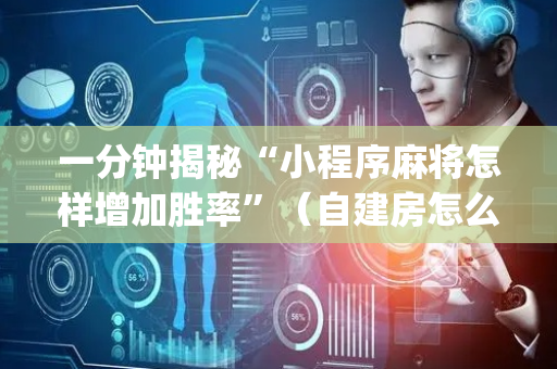 一分钟揭秘“小程序麻将怎样增加胜率”（自建房怎么拿好牌)