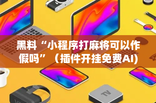 黑料“小程序打麻将可以作假吗”（插件开挂免费AI)