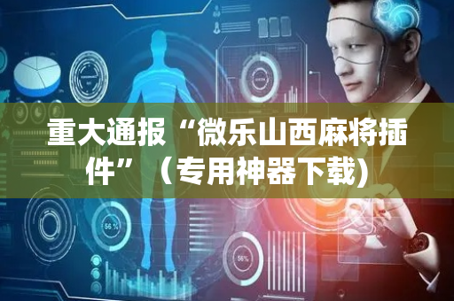 重大通报“微乐山西麻将插件”（专用神器下载)