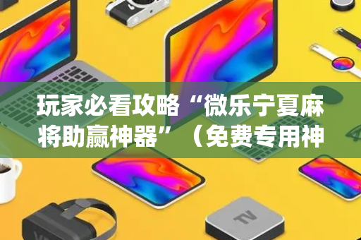 玩家必看攻略“微乐宁夏麻将助赢神器”（免费专用神器)