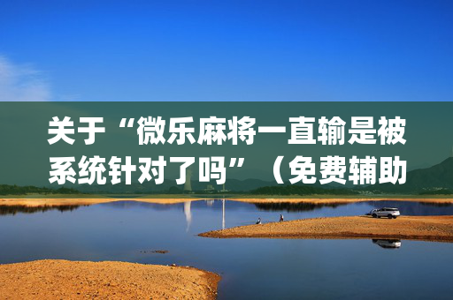 关于“微乐麻将一直输是被系统针对了吗”（免费辅助)