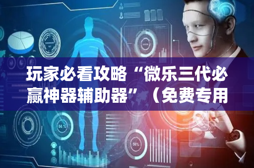 玩家必看攻略“微乐三代必赢神器辅助器”（免费专用神器)