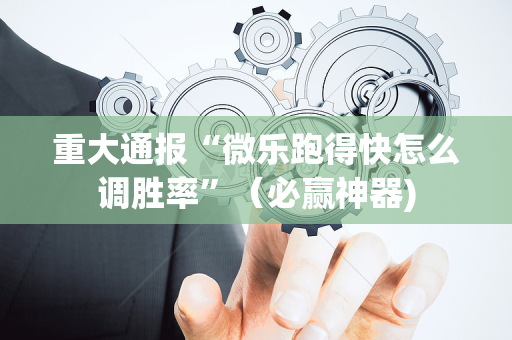 重大通报“微乐跑得快怎么调胜率”（必赢神器)