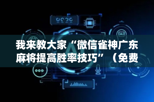 我来教大家“微信雀神广东麻将提高胜率技巧”（免费辅助)