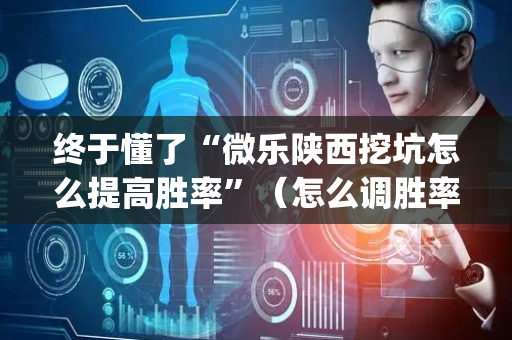 终于懂了“微乐陕西挖坑怎么提高胜率”（怎么调胜率)
