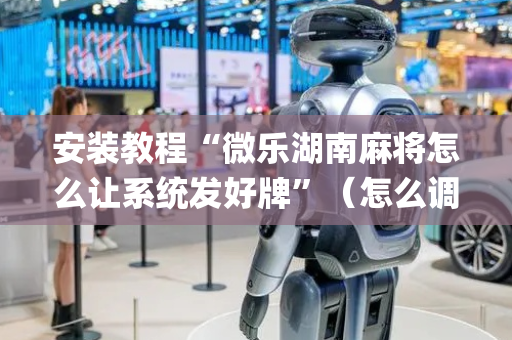 安装教程“微乐湖南麻将怎么让系统发好牌”（怎么调胜率)
