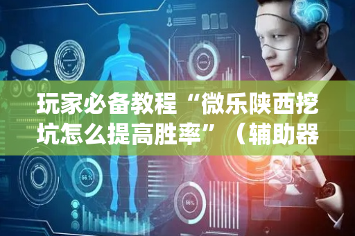 玩家必备教程“微乐陕西挖坑怎么提高胜率”（辅助器下载)