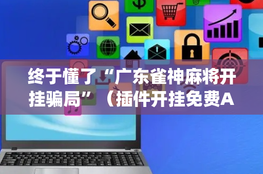 终于懂了“广东雀神麻将开挂骗局”（插件开挂免费AI)