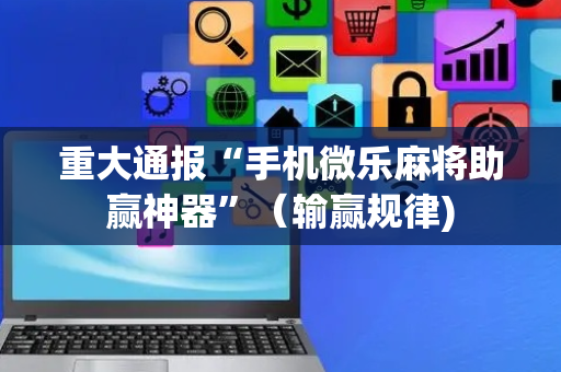 重大通报“手机微乐麻将助赢神器”（输赢规律)