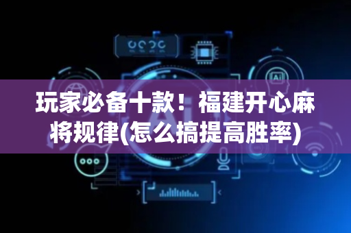 玩家必备十款！福建开心麻将规律(怎么搞提高胜率)