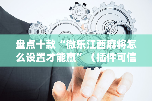盘点十款“微乐江西麻将怎么设置才能赢”（插件可信吗)