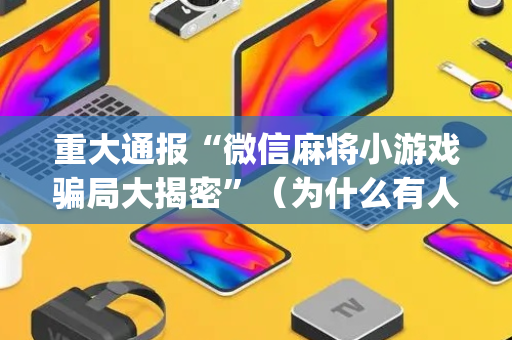 重大通报“微信麻将小游戏骗局大揭密”（为什么有人一直赢)