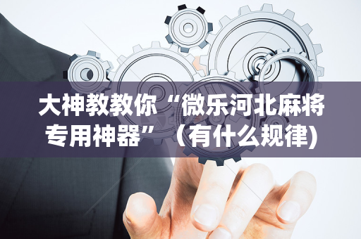 大神教教你“微乐河北麻将专用神器”（有什么规律)