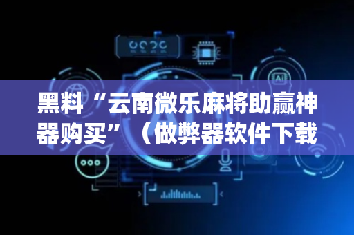 黑料“云南微乐麻将助赢神器购买”（做弊器软件下载)