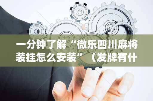 一分钟了解“微乐四川麻将装挂怎么安装”（发牌有什么规律吗)