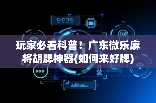 玩家必看科普！广东微乐麻将胡牌神器(如何来好牌)