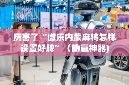 厉害了“微乐内蒙麻将怎样设置好牌”（助赢神器)