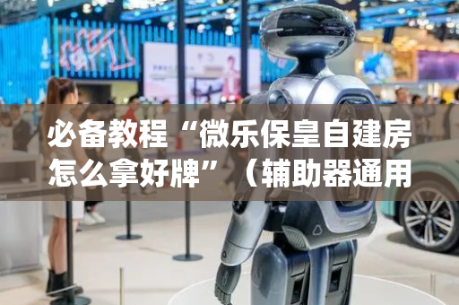 必备教程“微乐保皇自建房怎么拿好牌”（辅助器通用版)