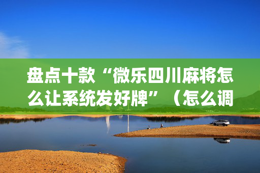 盘点十款“微乐四川麻将怎么让系统发好牌”（怎么调胜率)