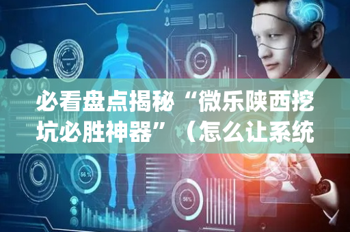 必看盘点揭秘“微乐陕西挖坑必胜神器”（怎么让系统给你发好牌)