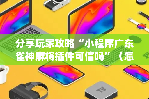 分享玩家攻略“小程序广东雀神麻将插件可信吗”（怎么设置能有好牌)