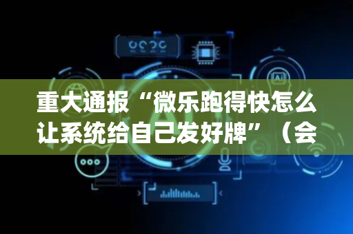 重大通报“微乐跑得快怎么让系统给自己发好牌”（会员会提高胜率吗)