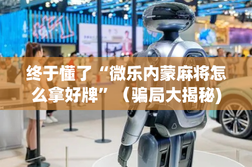 终于懂了“微乐内蒙麻将怎么拿好牌”（骗局大揭秘)
