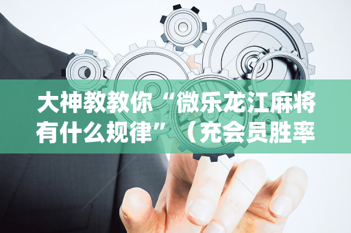 大神教教你“微乐龙江麻将有什么规律”（充会员胜率高)