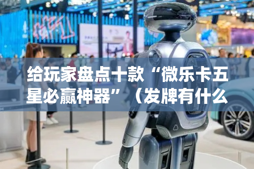 给玩家盘点十款“微乐卡五星必赢神器”（发牌有什么规律吗)